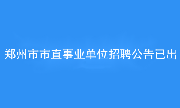 2023年鄭州市市屬事業(yè)單位公開招聘工作人員公告