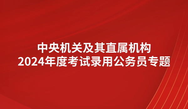 中央機(jī)關(guān)及其直屬機(jī)構(gòu)2024年度考試錄用公務(wù)員公告