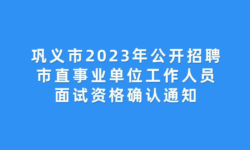 鞏義市2023年公開招聘市直事業(yè)單位工作人員面試資格確認通知