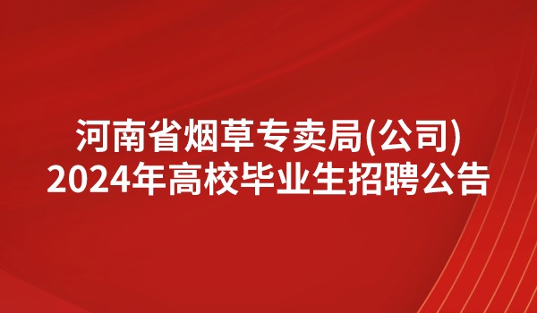 河南省煙草專賣局（公司）2024年高校畢業(yè)生招聘公告