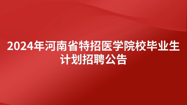 2024年河南省特招醫(yī)學(xué)院校畢業(yè)生計(jì)劃招聘公告