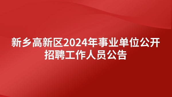 新鄉(xiāng)高新區(qū)2024年事業(yè)單位公開招聘工作人員公告